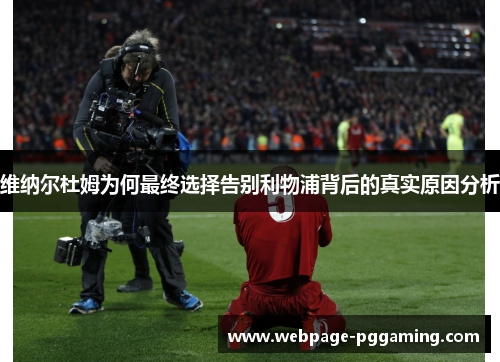 维纳尔杜姆为何最终选择告别利物浦背后的真实原因分析 维纳尔杜姆为何最终选择告别利物浦背后的真实原因分析