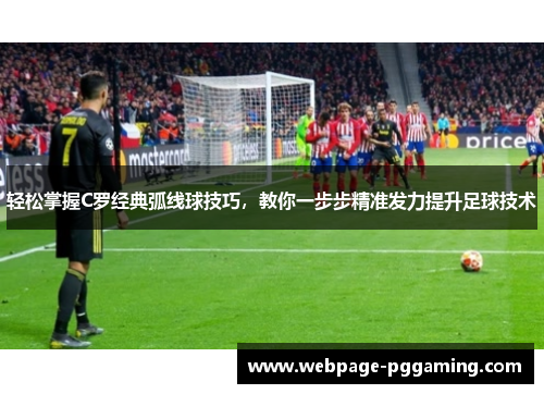轻松掌握C罗经典弧线球技巧，教你一步步精准发力提升足球技术