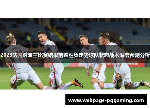 2023法国对波兰比赛结果前瞻胜负走势球队状态战术深度预测分析 2023法国对波兰比赛结果前瞻胜负走势球队状态战术深度预测分析