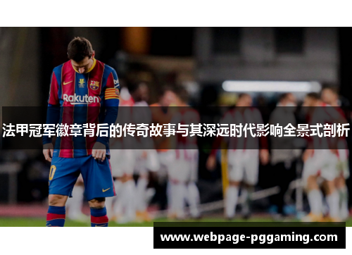 法甲冠军徽章背后的传奇故事与其深远时代影响全景式剖析