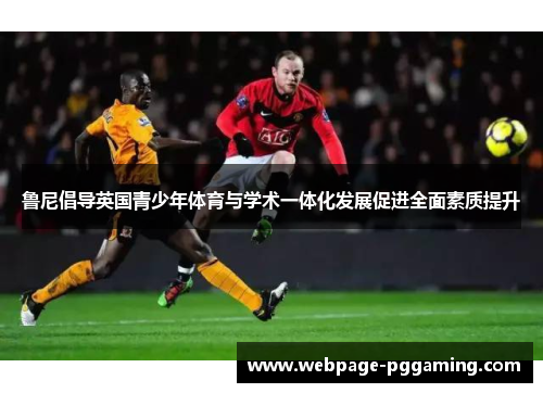 鲁尼倡导英国青少年体育与学术一体化发展促进全面素质提升