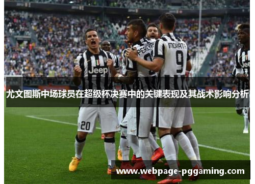 尤文图斯中场球员在超级杯决赛中的关键表现及其战术影响分析 尤文图斯中场球员在超级杯决赛中的关键表现及其战术影响分析