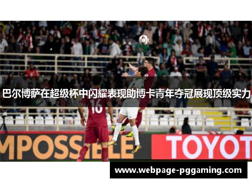 巴尔博萨在超级杯中闪耀表现助博卡青年夺冠展现顶级实力 巴尔博萨在超级杯中闪耀表现助博卡青年夺冠展现顶级实力