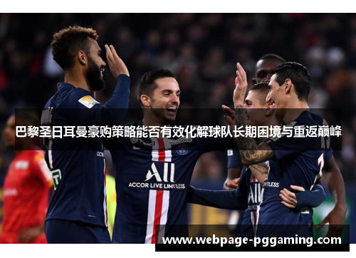 巴黎圣日耳曼豪购策略能否有效化解球队长期困境与重返巅峰