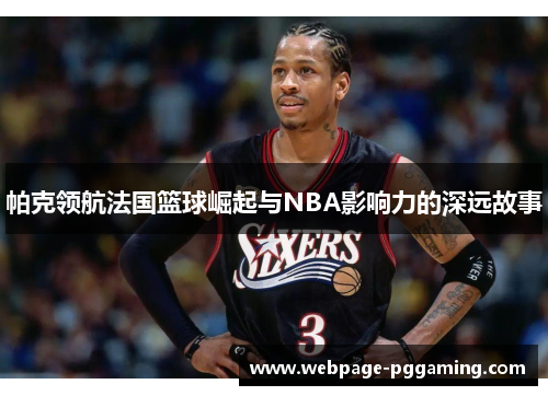 帕克领航法国篮球崛起与NBA影响力的深远故事