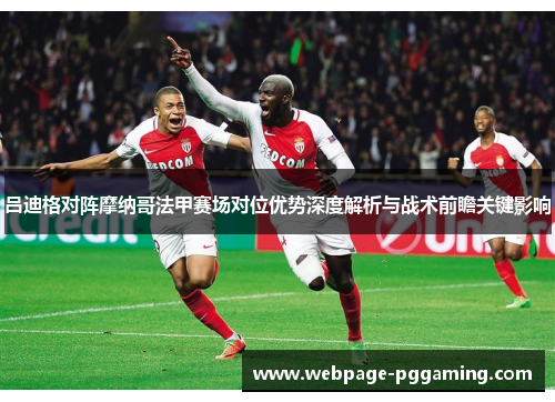 吕迪格对阵摩纳哥法甲赛场对位优势深度解析与战术前瞻关键影响