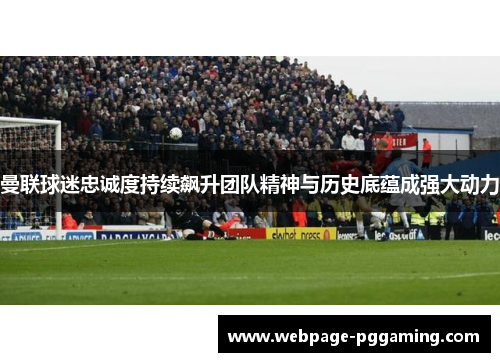 曼联球迷忠诚度持续飙升团队精神与历史底蕴成强大动力