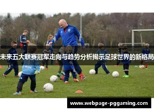 未来五大联赛冠军走向与趋势分析揭示足球世界的新格局