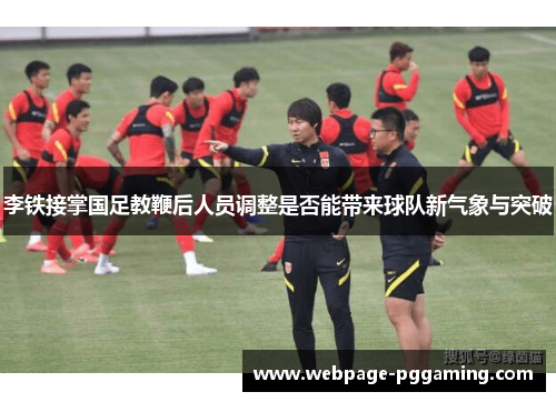李铁接掌国足教鞭后人员调整是否能带来球队新气象与突破 李铁接掌国足教鞭后人员调整是否能带来球队新气象与突破