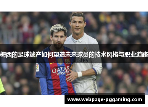 梅西的足球遗产如何塑造未来球员的技术风格与职业道路 梅西的足球遗产如何塑造未来球员的技术风格与职业道路