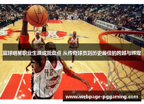 篮球明星职业生涯成就盘点 从传奇球员到历史最佳的跨越与辉煌 篮球明星职业生涯成就盘点 从传奇球员到历史最佳的跨越与辉煌