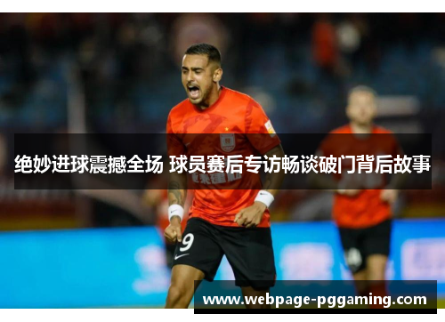 绝妙进球震撼全场 球员赛后专访畅谈破门背后故事