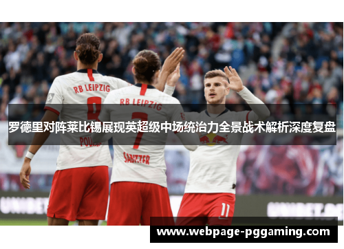 罗德里对阵莱比锡展现英超级中场统治力全景战术解析深度复盘 罗德里对阵莱比锡展现英超级中场统治力全景战术解析深度复盘