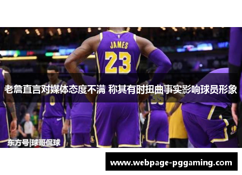 老詹直言对媒体态度不满 称其有时扭曲事实影响球员形象 老詹直言对媒体态度不满 称其有时扭曲事实影响球员形象