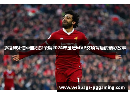 萨拉赫凭借卓越表现荣膺2024年足坛MVP奖项背后的精彩故事
