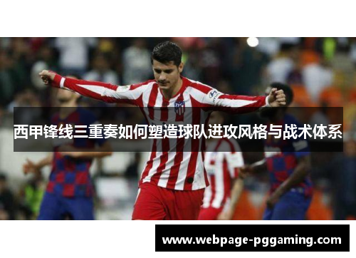 西甲锋线三重奏如何塑造球队进攻风格与战术体系 西甲锋线三重奏如何塑造球队进攻风格与战术体系