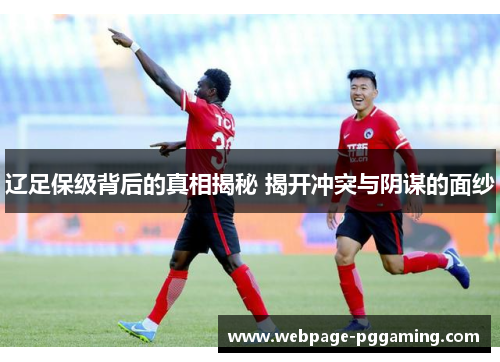 辽足保级背后的真相揭秘 揭开冲突与阴谋的面纱 辽足保级背后的真相揭秘 揭开冲突与阴谋的面纱