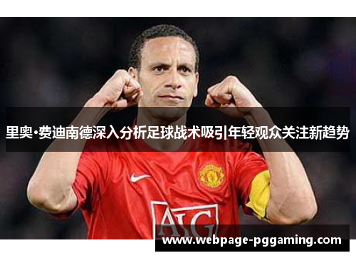 里奥·费迪南德深入分析足球战术吸引年轻观众关注新趋势