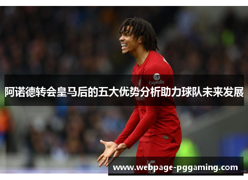 阿诺德转会皇马后的五大优势分析助力球队未来发展 阿诺德转会皇马后的五大优势分析助力球队未来发展