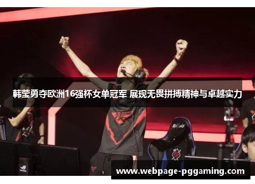 韩莹勇夺欧洲16强杯女单冠军 展现无畏拼搏精神与卓越实力